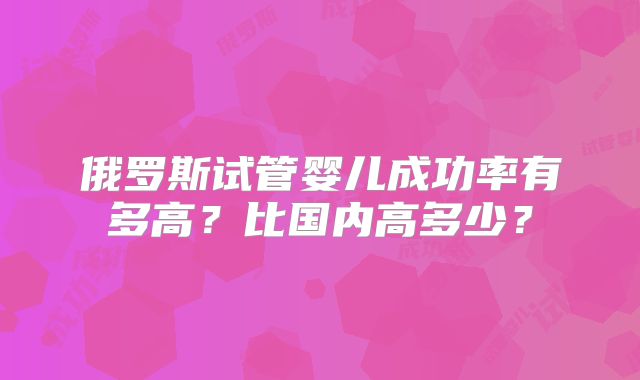 俄罗斯试管婴儿成功率有多高?比国内高多少?