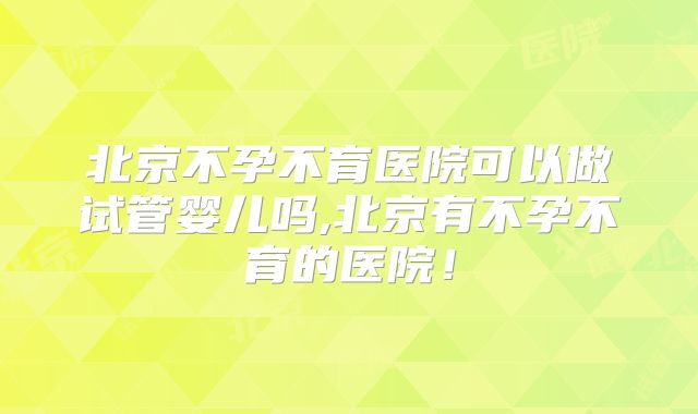 北京不孕不育医院可以做试管婴儿吗,北京有不孕不育的医院！