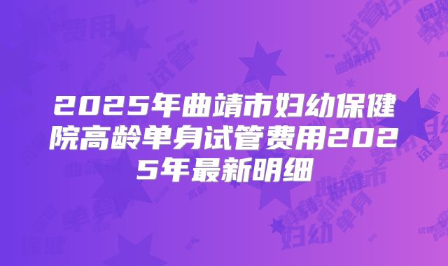 2025年曲靖市妇幼保健院高龄单身试管费用2025年最新明细