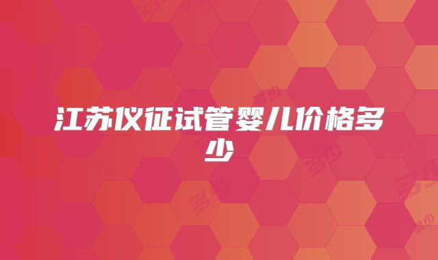 江苏仪征试管婴儿价格多少