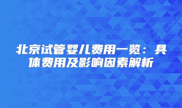 北京试管婴儿费用一览：具体费用及影响因素解析