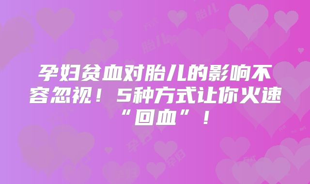 孕妇贫血对胎儿的影响不容忽视！5种方式让你火速“回血”！