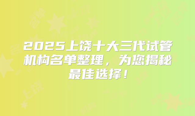 2025上饶十大三代试管机构名单整理，为您揭秘最佳选择！