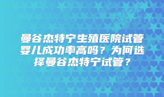 曼谷杰特宁生殖医院试管婴儿成功率高吗?为何选择曼谷杰特宁试管?
