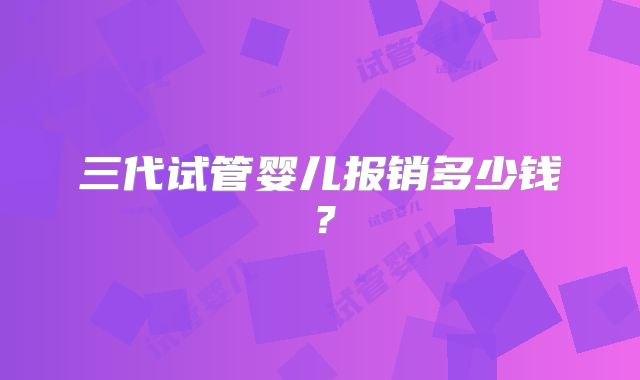 三代试管婴儿报销多少钱？