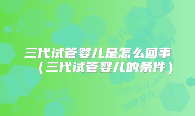 三代试管婴儿是怎么回事（三代试管婴儿的条件）
