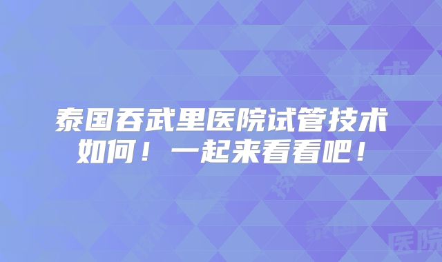 泰国吞武里医院试管技术如何!一起来看看吧!