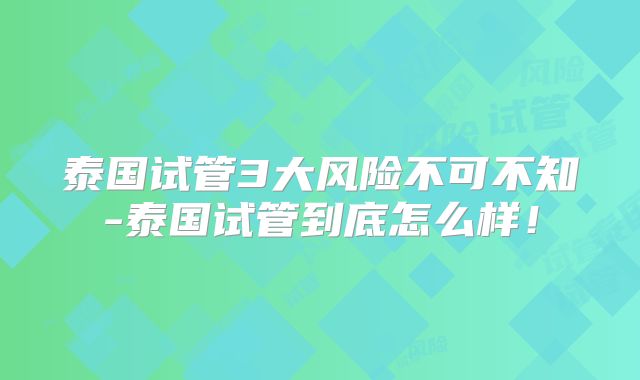 泰国试管3大风险不可不知-泰国试管到底怎么样！