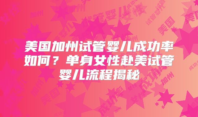 美国加州试管婴儿成功率如何?单身女性赴美试管婴儿流程揭秘