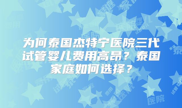 为何泰国杰特宁医院三代试管婴儿费用高昂？泰国家庭如何选择？