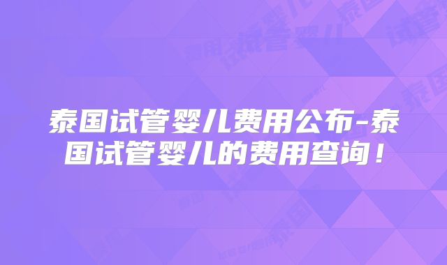 泰国试管婴儿费用公布-泰国试管婴儿的费用查询!