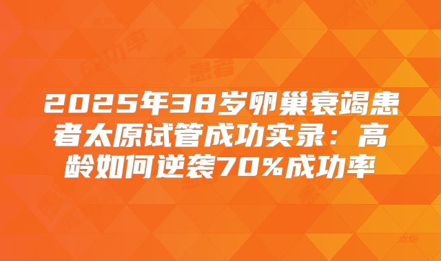 2025年38岁卵巢衰竭患者太原试管成功实录：高龄如何逆袭70%成功率