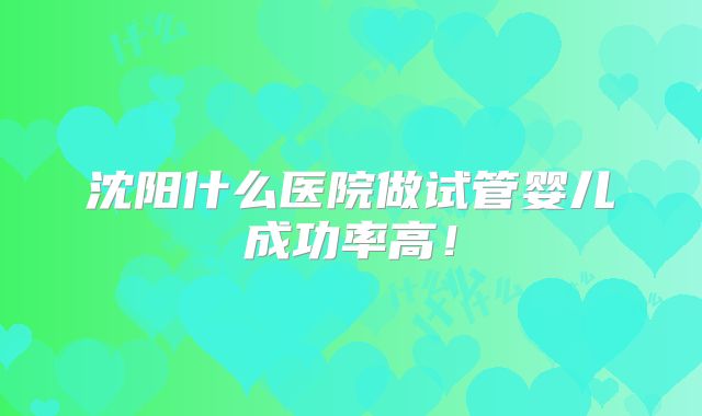 沈阳什么医院做试管婴儿成功率高！