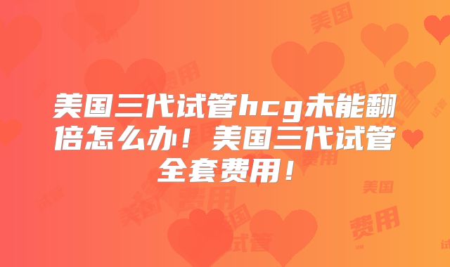 美国三代试管hcg未能翻倍怎么办！美国三代试管全套费用！
