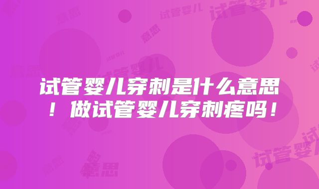 试管婴儿穿刺是什么意思！做试管婴儿穿刺疼吗！