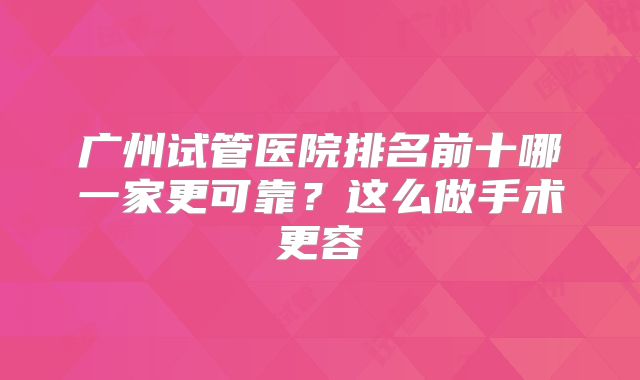 广州试管医院排名前十哪一家更可靠？这么做手术更容