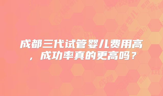 成都三代试管婴儿费用高，成功率真的更高吗？
