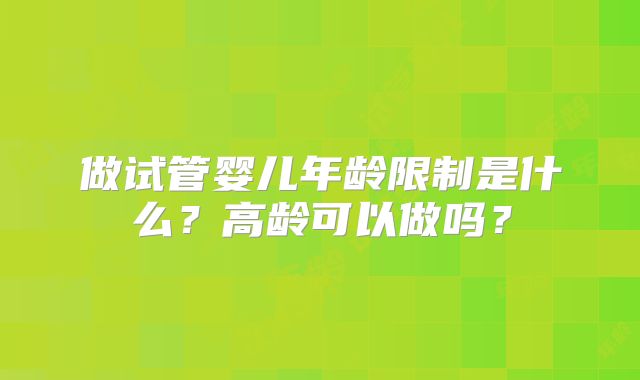 做试管婴儿年龄限制是什么？高龄可以做吗？