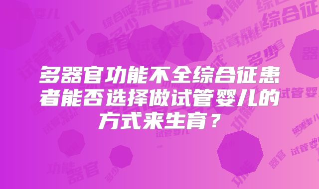 多器官功能不全综合征患者能否选择做试管婴儿的方式来生育？