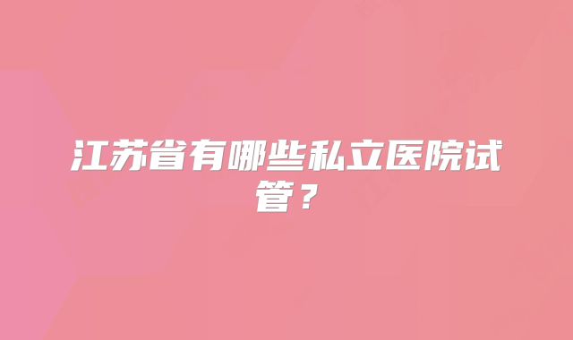 江苏省有哪些私立医院试管？