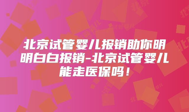 北京试管婴儿报销助你明明白白报销-北京试管婴儿能走医保吗！