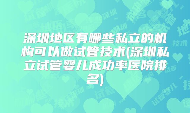 深圳地区有哪些私立的机构可以做试管技术(深圳私立试管婴儿成功率医院排名)