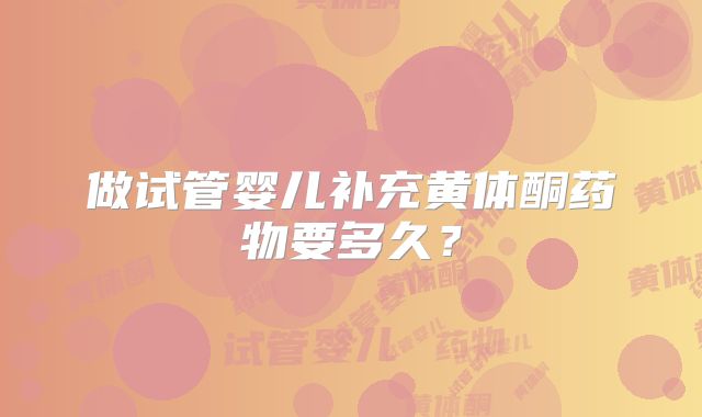 做试管婴儿补充黄体酮药物要多久？