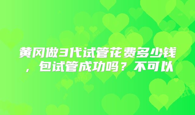黄冈做3代试管花费多少钱，包试管成功吗？不可以