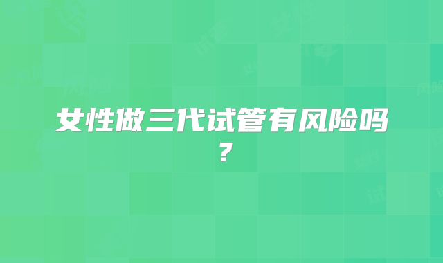 女性做三代试管有风险吗？