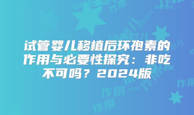试管婴儿移植后环孢素的作用与必要性探究：非吃不可吗？2024版