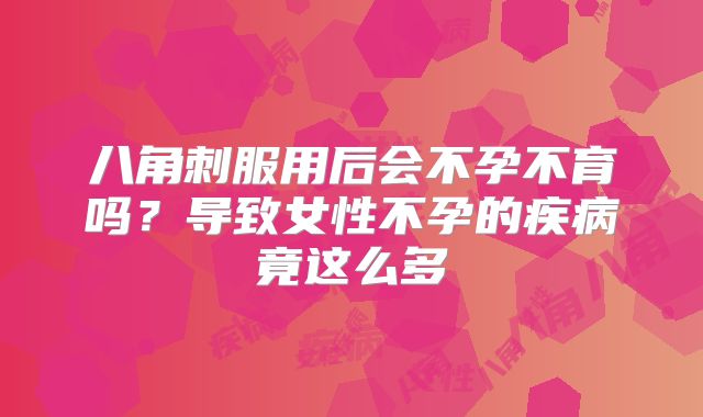 八角刺服用后会不孕不育吗？导致女性不孕的疾病竟这么多