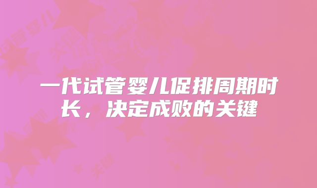 一代试管婴儿促排周期时长，决定成败的关键