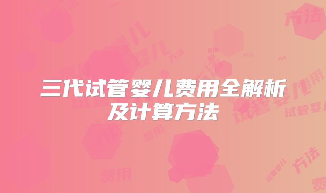 三代试管婴儿费用全解析及计算方法
