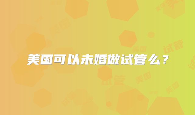 美国可以未婚做试管么?