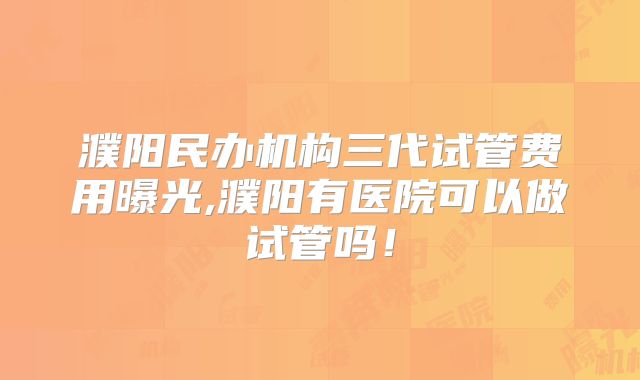 濮阳民办机构三代试管费用曝光,濮阳有医院可以做试管吗！