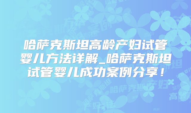 哈萨克斯坦高龄产妇试管婴儿方法详解_哈萨克斯坦试管婴儿成功案例分享！