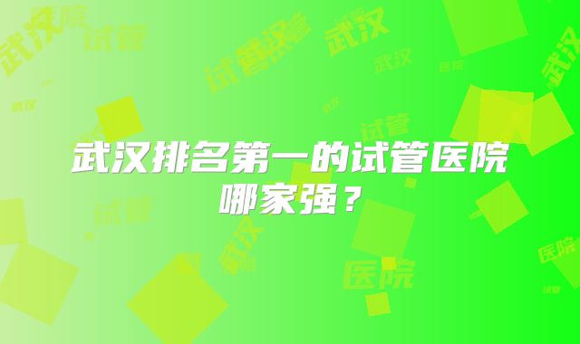 武汉排名第一的试管医院哪家强？