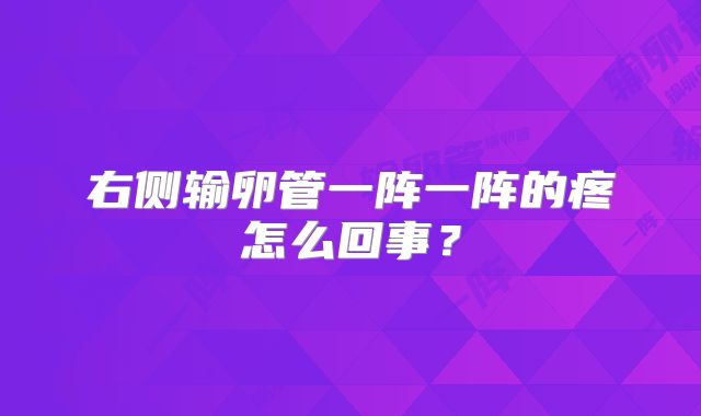 右侧输卵管一阵一阵的疼怎么回事？