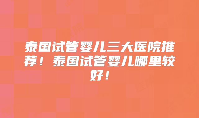泰国试管婴儿三大医院推荐！泰国试管婴儿哪里较好！