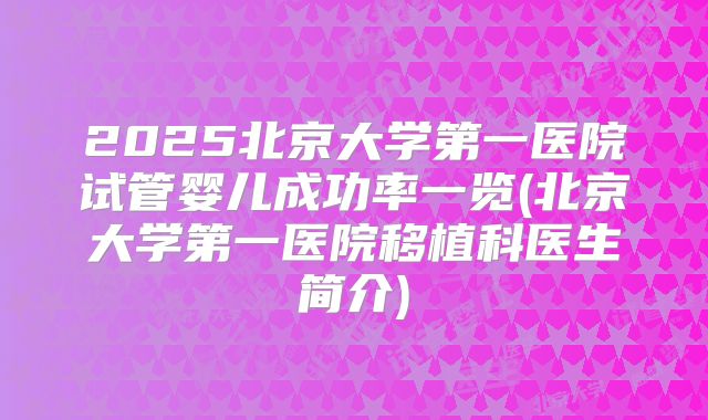 2025北京大学第一医院试管婴儿成功率一览(北京大学第一医院移植科医生简介)