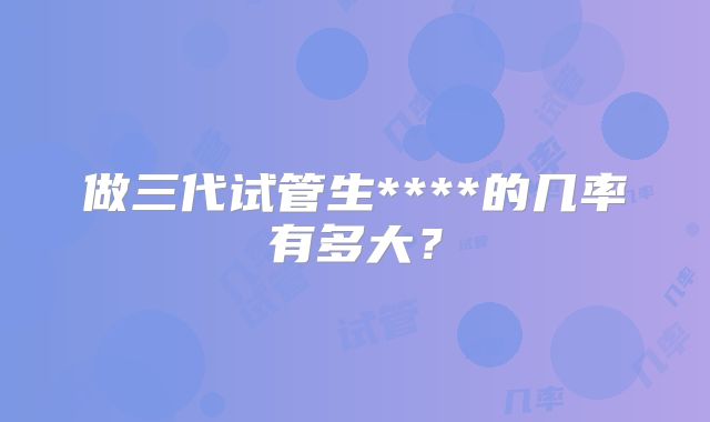 做三代试管生****的几率有多大？