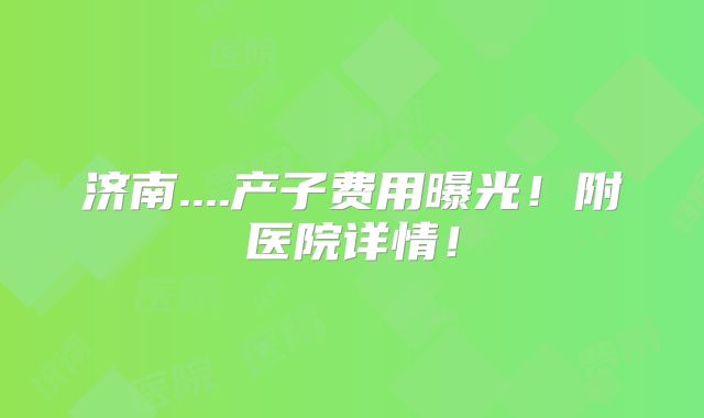 济南....产子费用曝光！附医院详情！