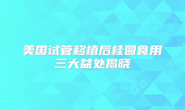 美国试管移植后桂圆食用三大益处揭晓