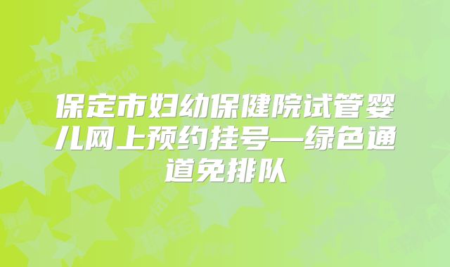 保定市妇幼保健院试管婴儿网上预约挂号—绿色通道免排队