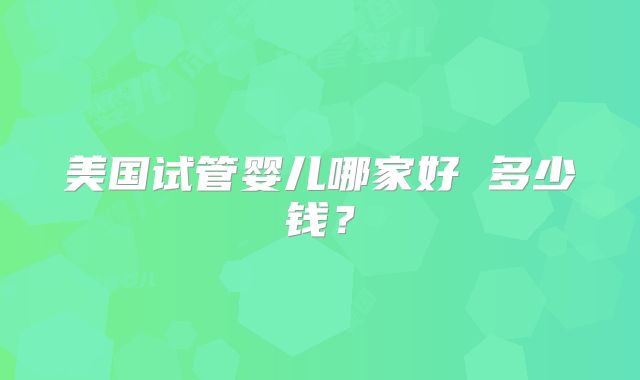 美国试管婴儿哪家好 多少钱？