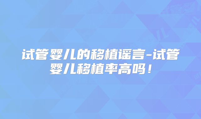 试管婴儿的移植谣言-试管婴儿移植率高吗！