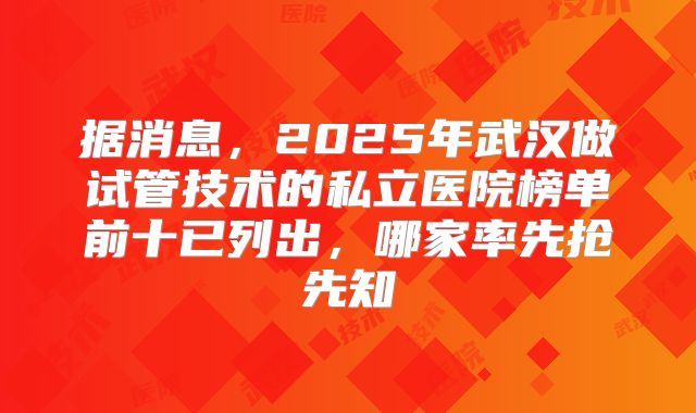据消息，2025年武汉做试管技术的私立医院榜单前十已列出，哪家率先抢先知