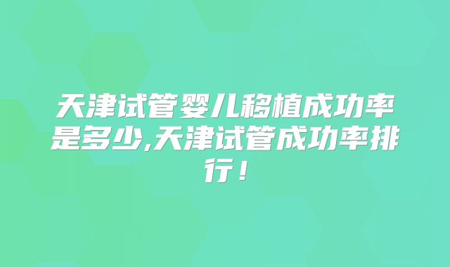 天津试管婴儿移植成功率是多少,天津试管成功率排行！