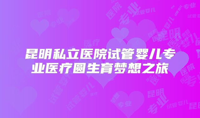 昆明私立医院试管婴儿专业医疗圆生育梦想之旅