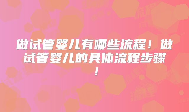 做试管婴儿有哪些流程！做试管婴儿的具体流程步骤！